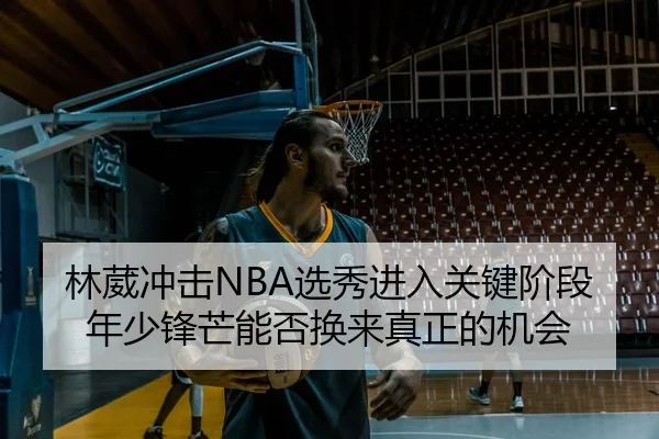 林葳冲击NBA选秀进入关键阶段年少锋芒能否换来真正的机会
