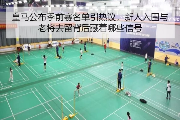 皇马公布季前赛名单引热议，新人入围与老将去留背后藏着哪些信号