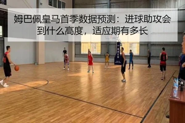 姆巴佩皇马首季数据预测：进球助攻会到什么高度，适应期有多长
