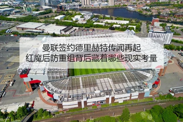 曼联签约德里赫特传闻再起 红魔后防重组背后藏着哪些现实考量